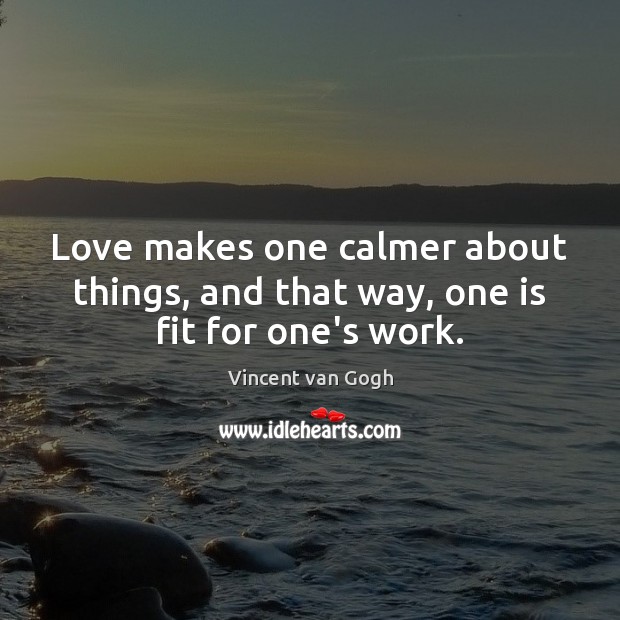 Love makes one calmer about things, and that way, one is fit for one’s work. Vincent van Gogh Picture Quote