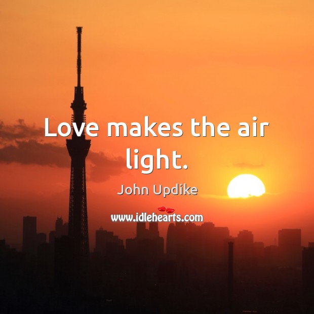 Love makes the air light. John Updike Picture Quote