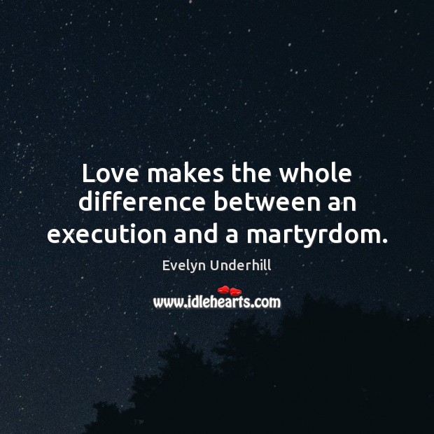 Love makes the whole difference between an execution and a martyrdom. Evelyn Underhill Picture Quote
