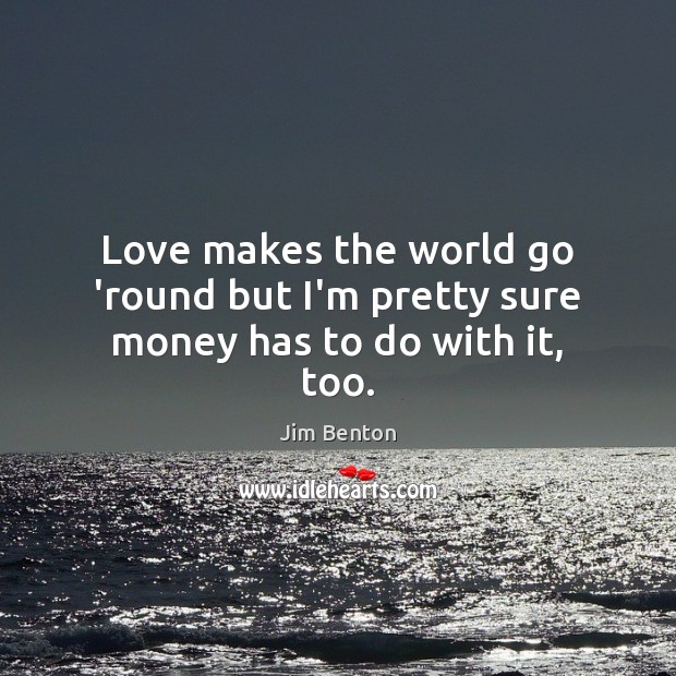 Love makes the world go ’round but I’m pretty sure money has to do with it, too. Jim Benton Picture Quote
