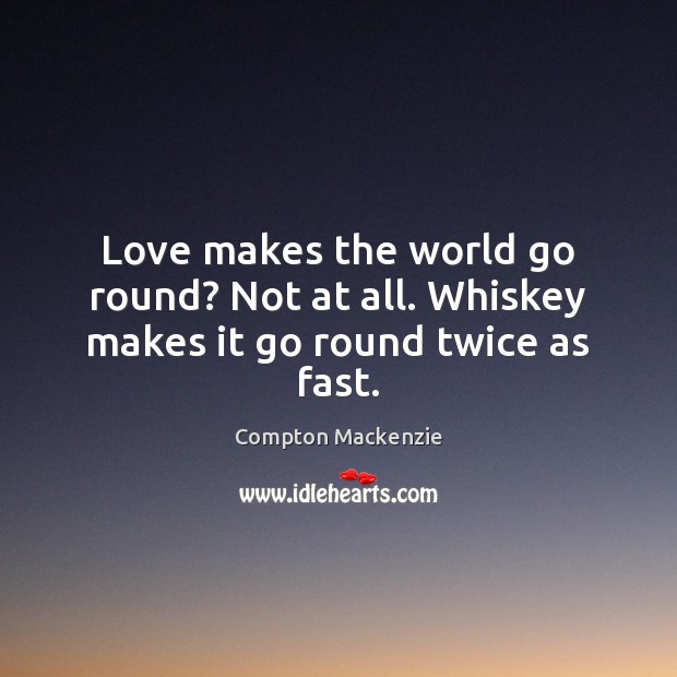 Love makes the world go round? Not at all. Whiskey makes it go round twice as fast. Compton Mackenzie Picture Quote