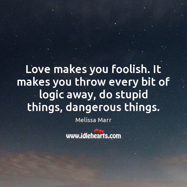 Love makes you foolish. It makes you throw every bit of logic Melissa Marr Picture Quote