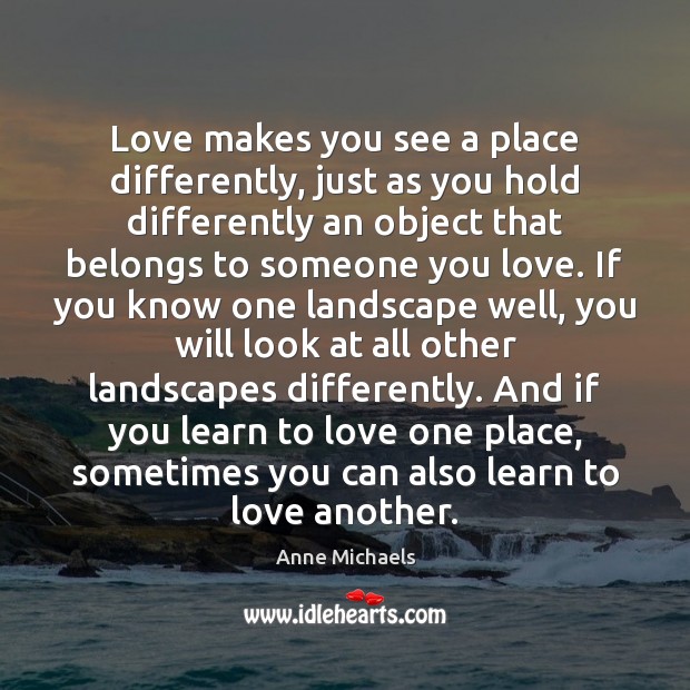 Love makes you see a place differently, just as you hold differently Anne Michaels Picture Quote