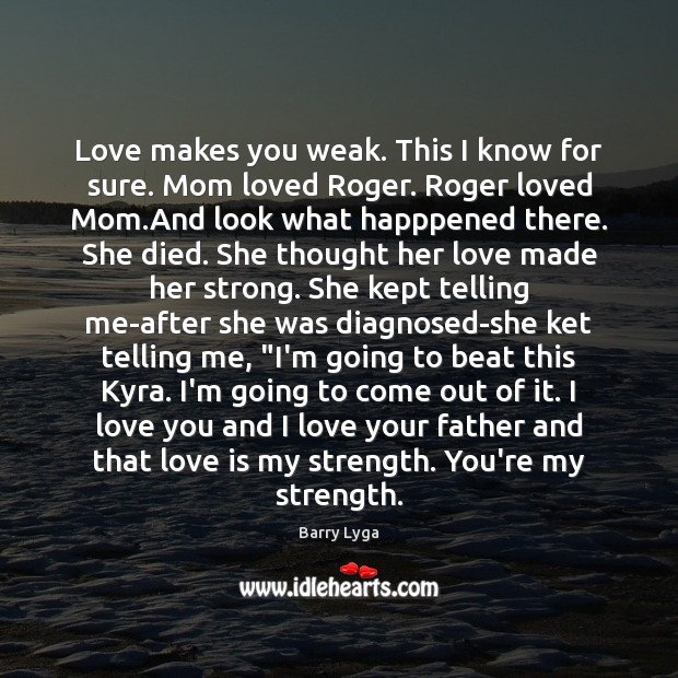 Love makes you weak. This I know for sure. Mom loved Roger. Image