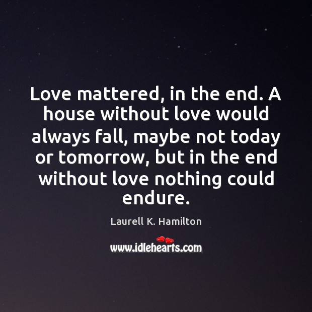 Love mattered, in the end. A house without love would always fall, Laurell K. Hamilton Picture Quote