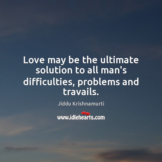 Love may be the ultimate solution to all man’s difficulties, problems and travails. Jiddu Krishnamurti Picture Quote