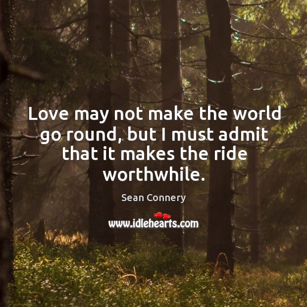 Love may not make the world go round, but I must admit that it makes the ride worthwhile. Sean Connery Picture Quote