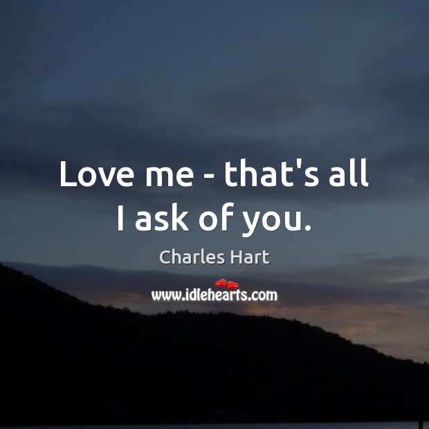 Love me – that’s all I ask of you. Charles Hart Picture Quote
