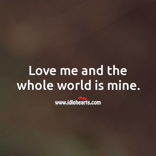Love me and the whole world is mine. 