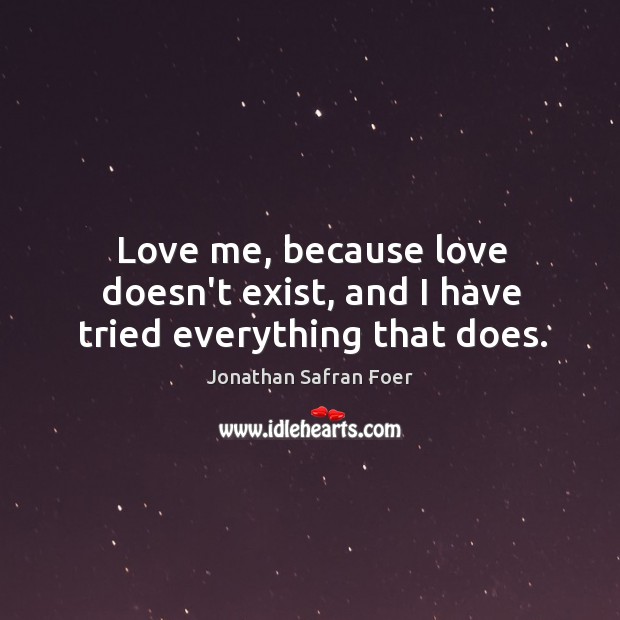 Love me, because love doesn’t exist, and I have tried everything that does. Jonathan Safran Foer Picture Quote