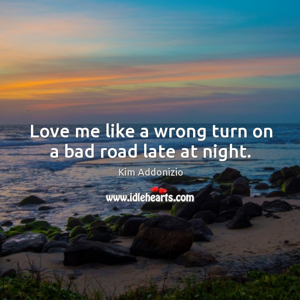 Love me like a wrong turn on a bad road late at night. Kim Addonizio Picture Quote