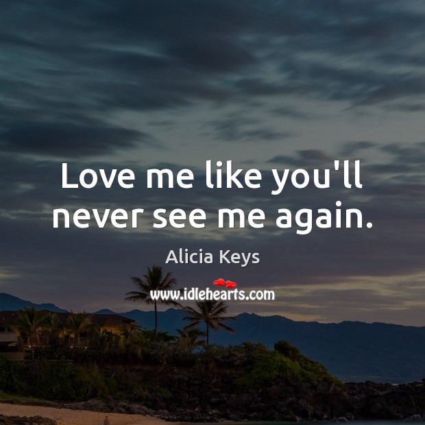 Love me like you’ll never see me again. Alicia Keys Picture Quote