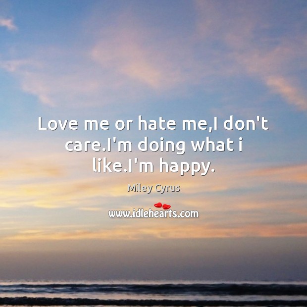 Love me or hate me,I don’t care.I’m doing what i like.I’m happy. Miley Cyrus Picture Quote