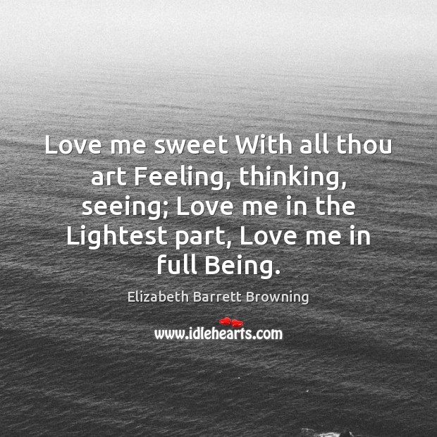 Love me sweet With all thou art Feeling, thinking, seeing; Love me Elizabeth Barrett Browning Picture Quote