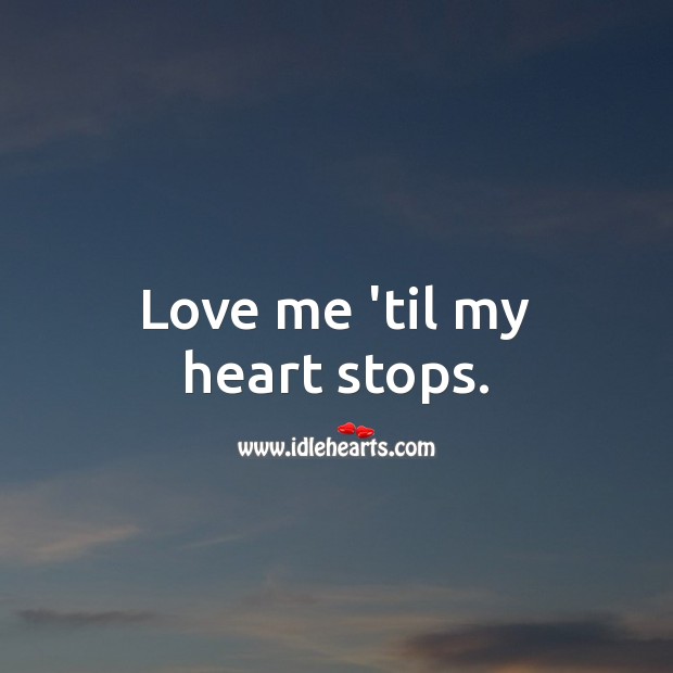 Love me ’til my heart stops. 