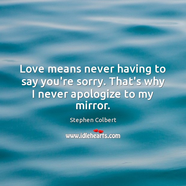 Love means never having to say you’re sorry. That’s why I never apologize to my mirror. Image