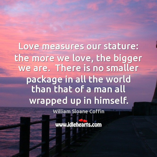 Love measures our stature: the more we love, the bigger we are. William Sloane Coffin Picture Quote