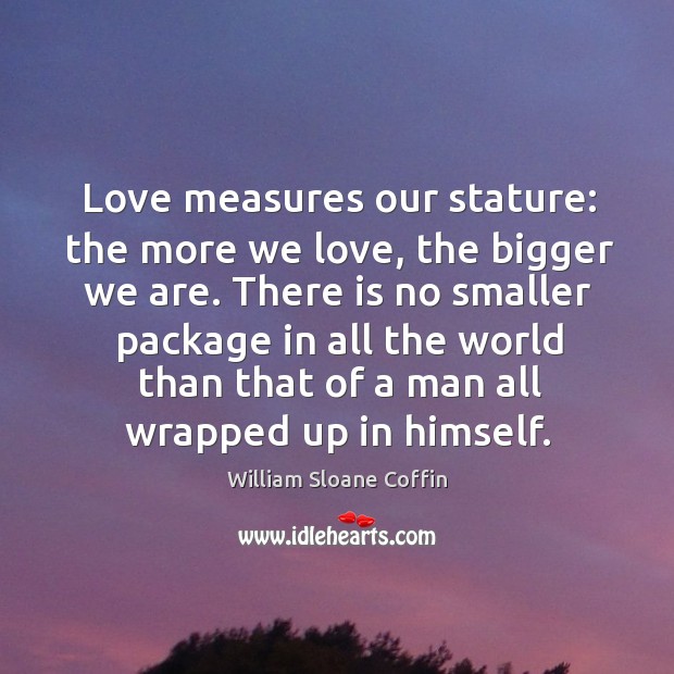 Love measures our stature: the more we love, the bigger we are. There is no smaller package William Sloane Coffin Picture Quote