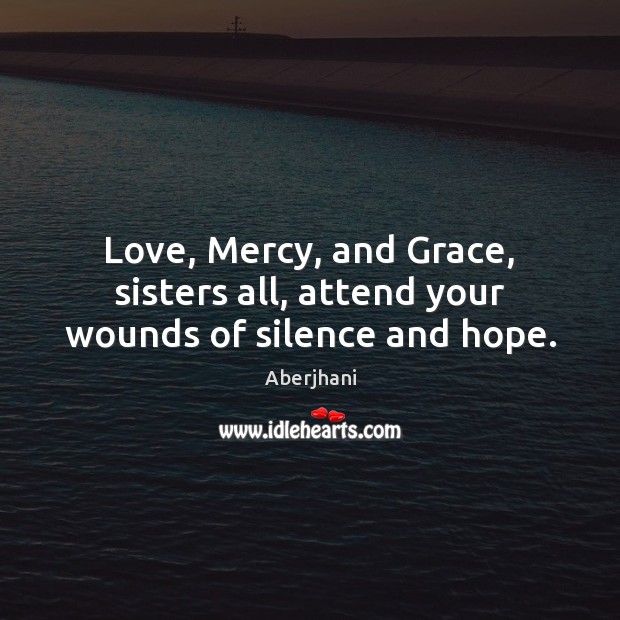 Love, Mercy, and Grace, sisters all, attend your wounds of silence and hope. Image