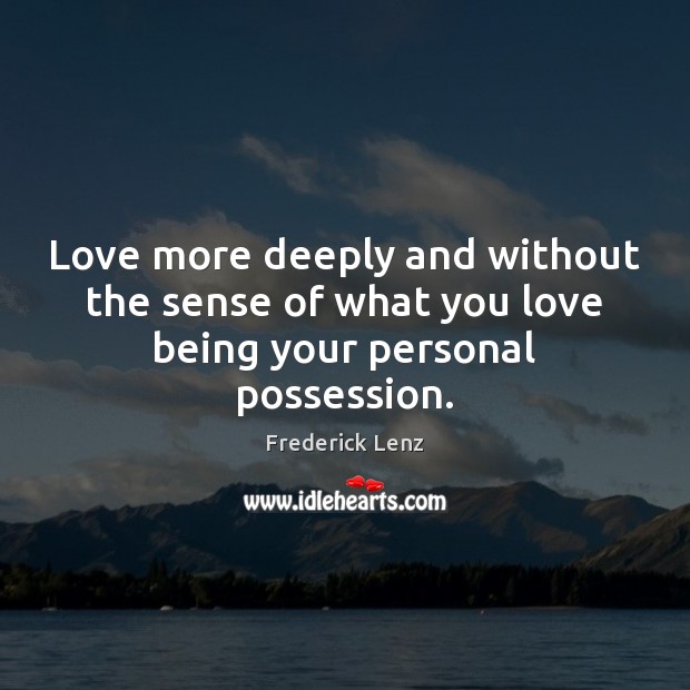 Love more deeply and without the sense of what you love being your personal possession. Frederick Lenz Picture Quote