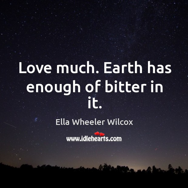 Love much. Earth has enough of bitter in it. Ella Wheeler Wilcox Picture Quote