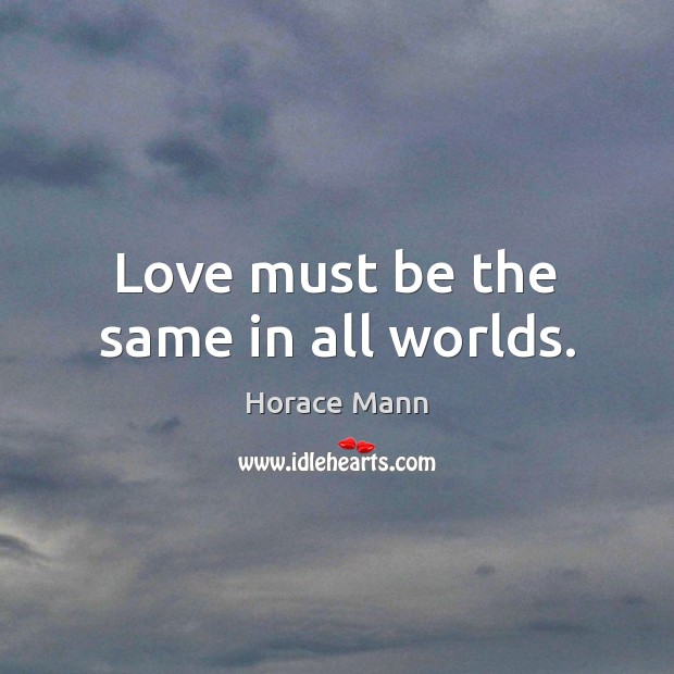 Love must be the same in all worlds. Horace Mann Picture Quote