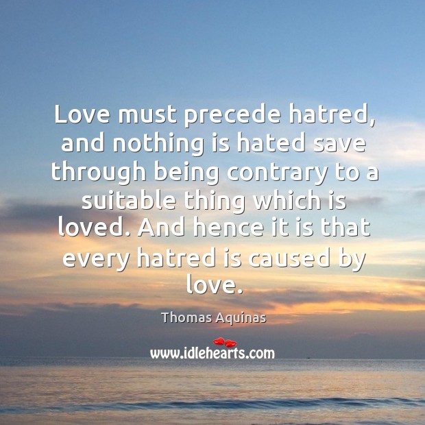 Love must precede hatred, and nothing is hated save through being contrary to a suitable thing which is loved. Thomas Aquinas Picture Quote