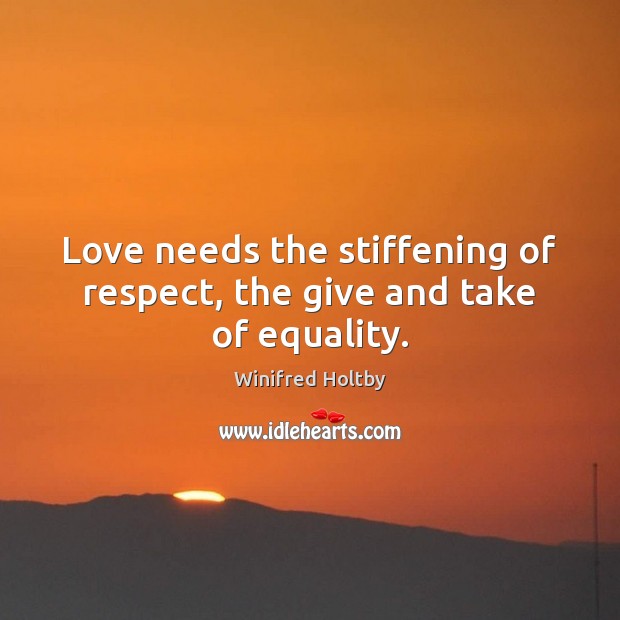 Love needs the stiffening of respect, the give and take of equality. Winifred Holtby Picture Quote