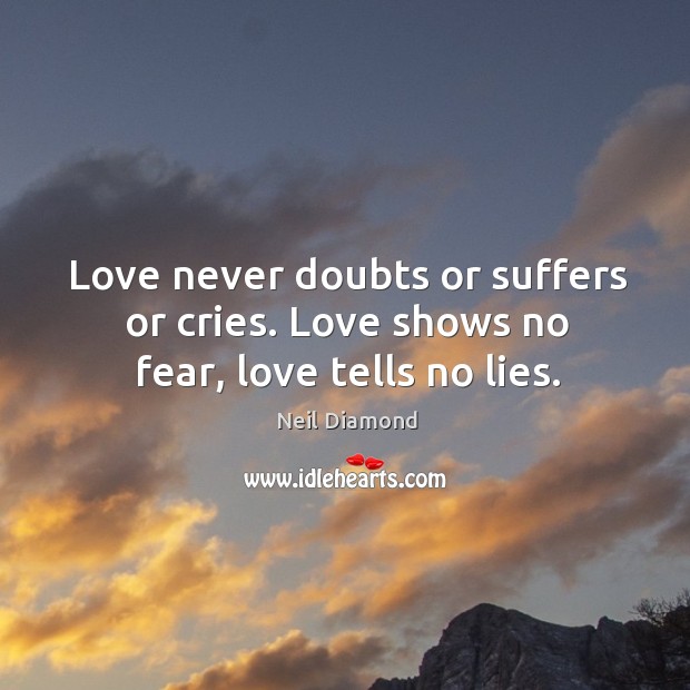Love never doubts or suffers or cries. Love shows no fear, love tells no lies. Neil Diamond Picture Quote