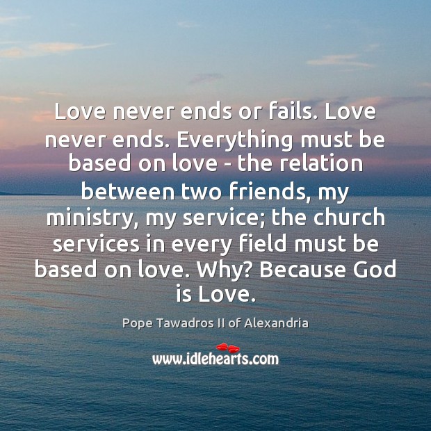 Love never ends or fails. Love never ends. Everything must be based Pope Tawadros II of Alexandria Picture Quote