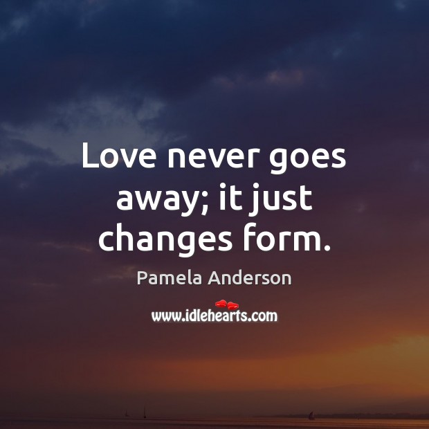Love never goes away; it just changes form. Pamela Anderson Picture Quote