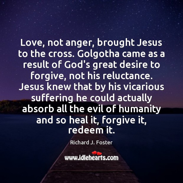 Love, not anger, brought Jesus to the cross. Golgotha came as a Richard J. Foster Picture Quote