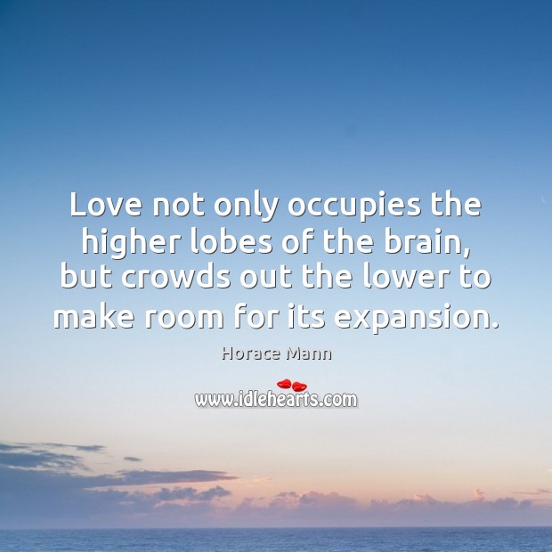 Love not only occupies the higher lobes of the brain, but crowds Horace Mann Picture Quote