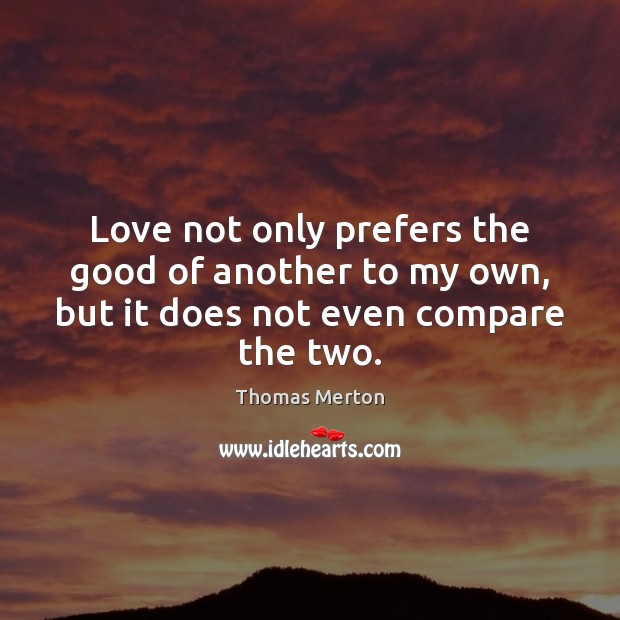 Love not only prefers the good of another to my own, but it does not even compare the two. Thomas Merton Picture Quote