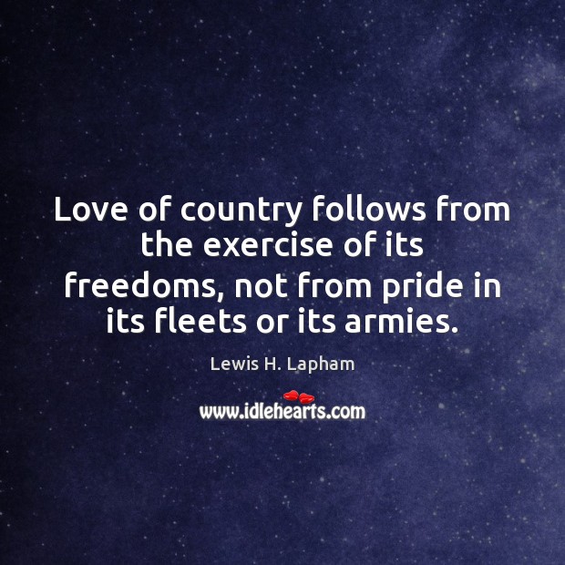 Love of country follows from the exercise of its freedoms, not from Lewis H. Lapham Picture Quote