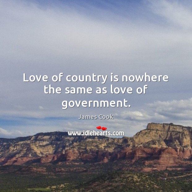 Love of country is nowhere the same as love of government. James Cook Picture Quote