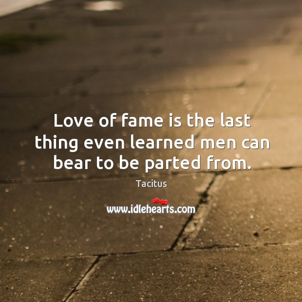 Love of fame is the last thing even learned men can bear to be parted from. Image