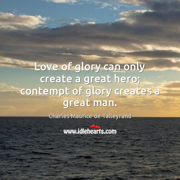 Love of glory can only create a great hero; contempt of glory creates a great man. Charles Maurice de Talleyrand Picture Quote