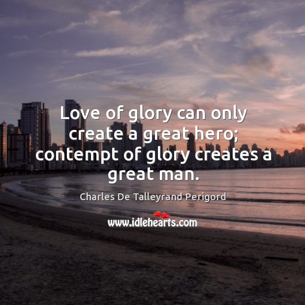 Love of glory can only create a great hero; contempt of glory creates a great man. Charles De Talleyrand Perigord Picture Quote