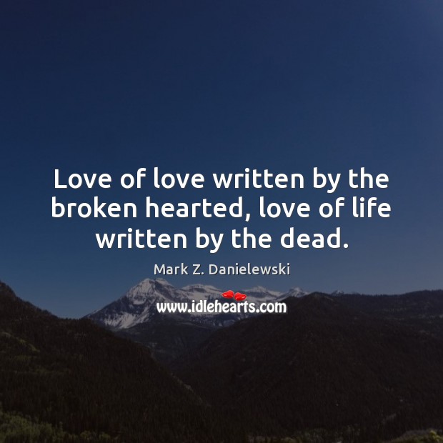 Love of love written by the broken hearted, love of life written by the dead. Mark Z. Danielewski Picture Quote