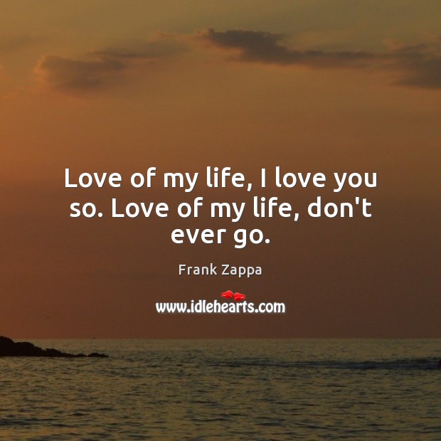 Love of my life, I love you so. Love of my life, don’t ever go. Frank Zappa Picture Quote