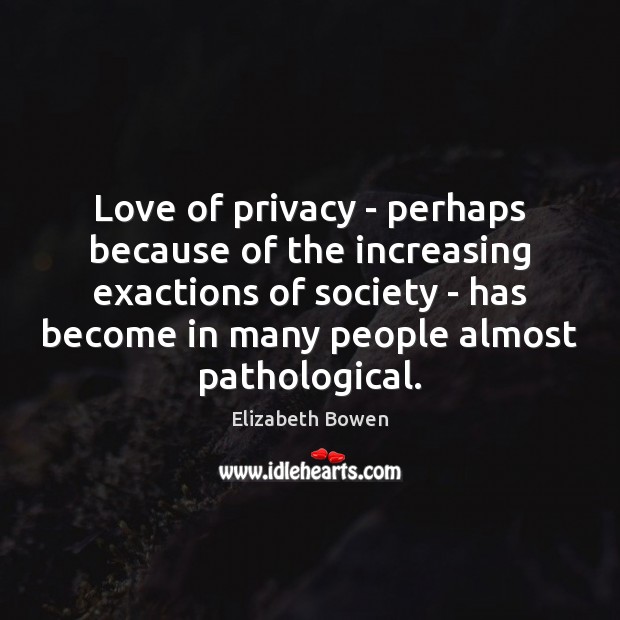 Love of privacy – perhaps because of the increasing exactions of society Elizabeth Bowen Picture Quote