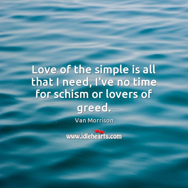 Love of the simple is all that I need, I’ve no time for schism or lovers of greed. Van Morrison Picture Quote