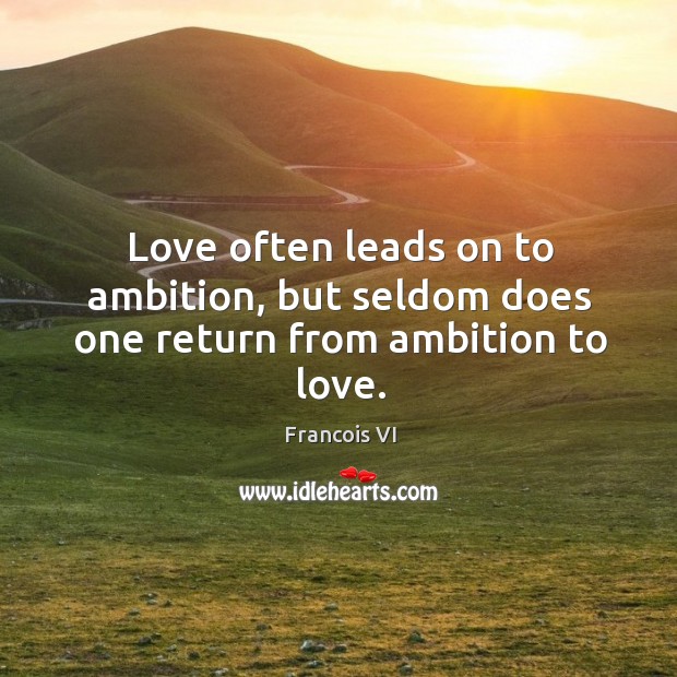Love often leads on to ambition, but seldom does one return from ambition to love. Francois VI Picture Quote
