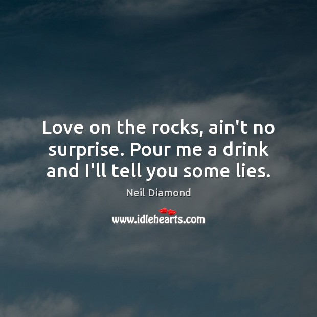 Love on the rocks, ain’t no surprise. Pour me a drink and I’ll tell you some lies. Neil Diamond Picture Quote