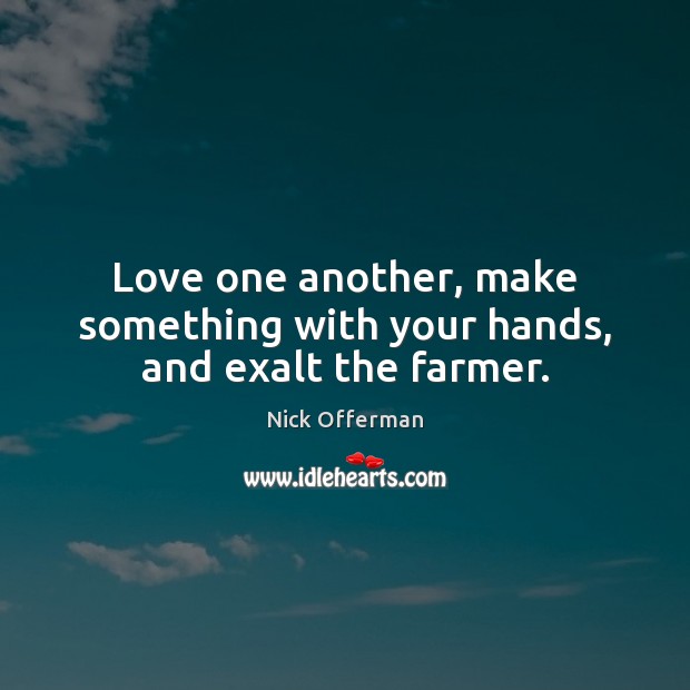 Love one another, make something with your hands, and exalt the farmer. Nick Offerman Picture Quote