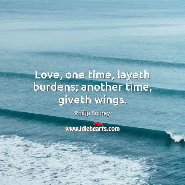 Love, one time, layeth burdens; another time, giveth wings. Philip Sidney Picture Quote