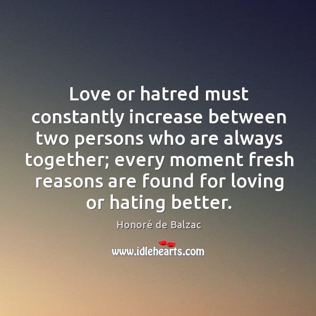 Love or hatred must constantly increase between two persons who are always together Honoré de Balzac Picture Quote