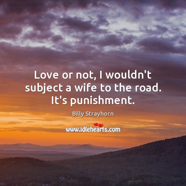 Love or not, I wouldn’t subject a wife to the road. It’s punishment. Image