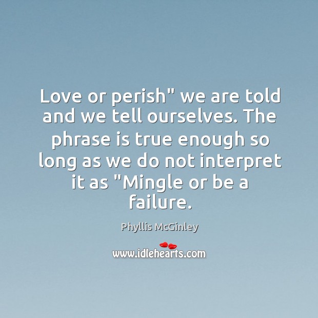 Love or perish” we are told and we tell ourselves. The phrase Phyllis McGinley Picture Quote